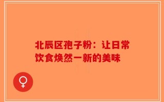 北辰区孢子粉：让日常饮食焕然一新的美味