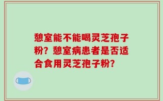 憩室能不能喝灵芝孢子粉？憩室病患者是否适合食用灵芝孢子粉？
