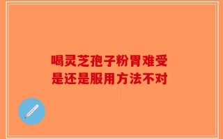 喝灵芝孢子粉胃难受 是还是服用方法不对