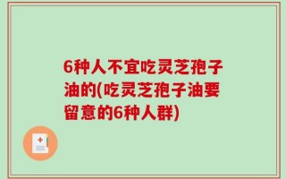6种人不宜吃灵芝孢子油的(吃灵芝孢子油要留意的6种人群)