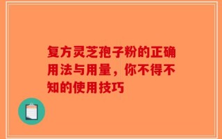 复方灵芝孢子粉的正确用法与用量，你不得不知的使用技巧