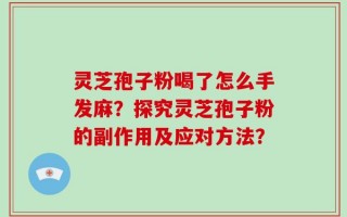 灵芝孢子粉喝了怎么手发麻？探究灵芝孢子粉的副作用及应对方法？
