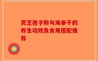 灵芝孢子粉与海参干的养生功效及食用搭配推荐
