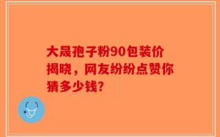 大晟孢子粉90包装价揭晓，网友纷纷点赞你猜多少钱？