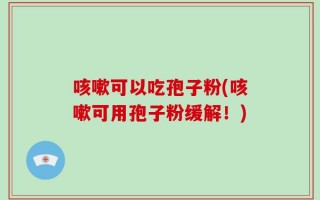 咳嗽可以吃孢子粉(咳嗽可用孢子粉缓解！)