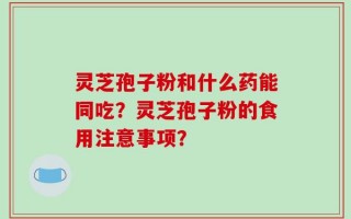灵芝孢子粉和什么药能同吃？灵芝孢子粉的食用注意事项？