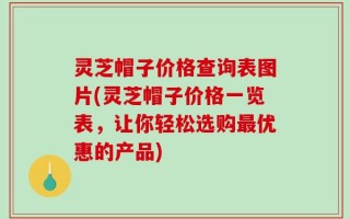 灵芝帽子价格查询表图片(灵芝帽子价格一览表，让你轻松选购最优惠的产品)