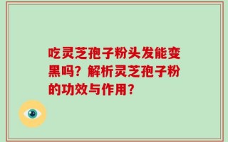 吃灵芝孢子粉头发能变黑吗？解析灵芝孢子粉的功效与作用？