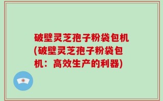 破壁灵芝孢子粉袋包机(破壁灵芝孢子粉袋包机：高效生产的利器)