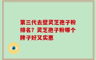 第三代去壁灵芝孢子粉排名？灵芝孢子粉哪个牌子好又实惠