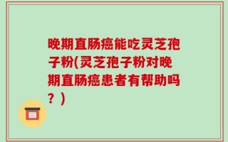 晚期直肠癌能吃灵芝孢子粉(灵芝孢子粉对晚期直肠癌患者有帮助吗？)