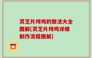 灵芝片炖鸡的做法大全图解(灵芝片炖鸡详细制作流程图解)