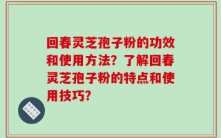回春灵芝孢子粉的功效和使用方法？了解回春灵芝孢子粉的特点和使用技巧？