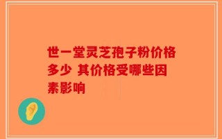 世一堂灵芝孢子粉价格多少 其价格受哪些因素影响