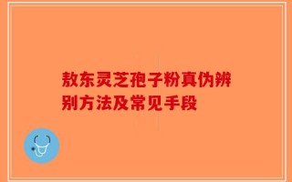 敖东灵芝孢子粉真伪辨别方法及常见手段