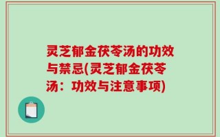 灵芝郁金茯苓汤的功效与禁忌(灵芝郁金茯苓汤：功效与注意事项)