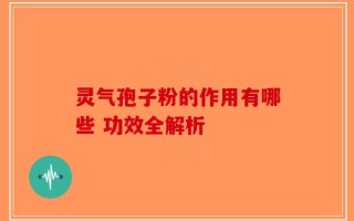 灵气孢子粉的作用有哪些 功效全解析