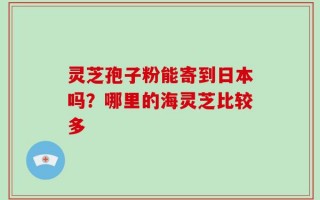 灵芝孢子粉能寄到日本吗？哪里的海灵芝比较多