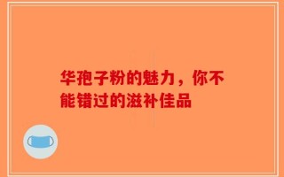 华孢子粉的魅力，你不能错过的滋补佳品