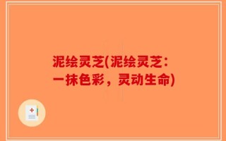 泥绘灵芝(泥绘灵芝：一抹色彩，灵动生命)