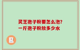 灵芝孢子粉要怎么泡？一斤孢子粉放多少水