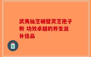 武夷仙芝破璧灵芝孢子粉 功效卓越的养生滋补佳品