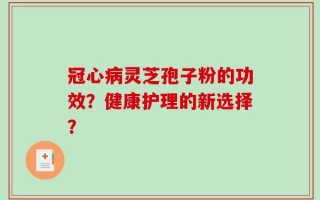 冠心病灵芝孢子粉的功效？健康护理的新选择？