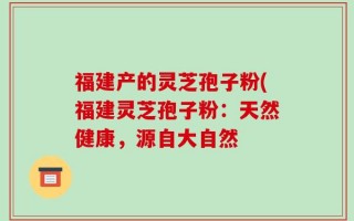 福建产的灵芝孢子粉(福建灵芝孢子粉：天然健康，源自大自然