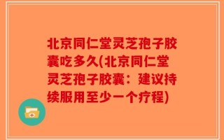 北京同仁堂灵芝孢子胶囊吃多久(北京同仁堂灵芝孢子胶囊：建议持续服用至少一个疗程)