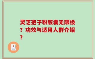 灵芝孢子粉胶囊无限极？功效与适用人群介绍？