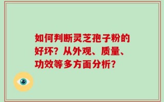 如何判断灵芝孢子粉的好坏？从外观、质量、功效等多方面分析？