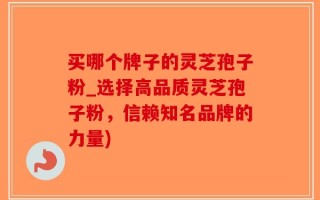 买哪个牌子的灵芝孢子粉_选择高品质灵芝孢子粉，信赖知名品牌的力量)