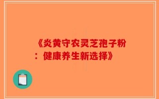 《炎黄守农灵芝孢子粉：健康养生新选择》