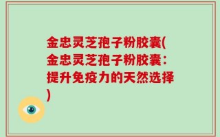 金忠灵芝孢子粉胶囊(金忠灵芝孢子粉胶囊：提升免疫力的天然选择)