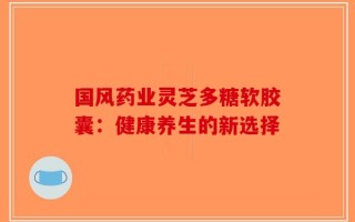 国风药业灵芝多糖软胶囊：健康养生的新选择