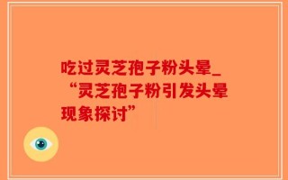 吃过灵芝孢子粉头晕_“灵芝孢子粉引发头晕现象探讨”