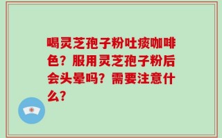 喝灵芝孢子粉吐痰咖啡色？服用灵芝孢子粉后会头晕吗？需要注意什么？