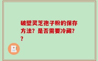 破壁灵芝孢子粉的保存方法？是否需要冷藏？？