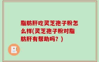 脂肪肝吃灵芝孢子粉怎么样(灵芝孢子粉对脂肪肝有帮助吗？)