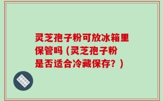 灵芝孢子粉可放冰箱里保管吗 (灵芝孢子粉是否适合冷藏保存？)