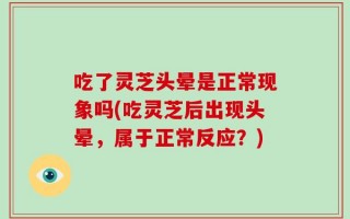吃了灵芝头晕是正常现象吗(吃灵芝后出现头晕，属于正常反应？)