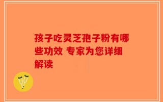 孩子吃灵芝孢子粉有哪些功效 专家为您详细解读