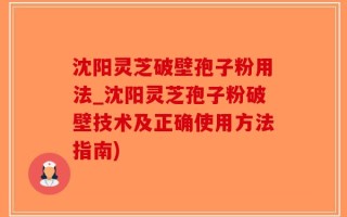 沈阳灵芝破壁孢子粉用法_沈阳灵芝孢子粉破壁技术及正确使用方法指南)