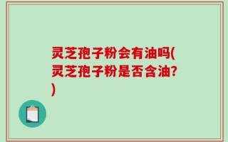 灵芝孢子粉会有油吗(灵芝孢子粉是否含油？)