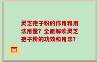 灵芝孢子粉的作用和用法用量？全面解读灵芝孢子粉的功效和用法？