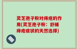 灵芝孢子粉对痔疮的作用(灵芝孢子粉：舒缓痔疮症状的天然选择)