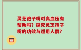 灵芝孢子粉对高血压有帮助吗？探究灵芝孢子粉的功效与适用人群？