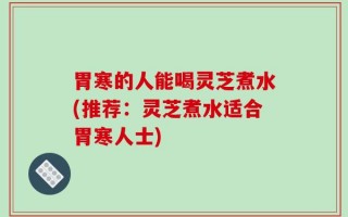 胃寒的人能喝灵芝煮水(推荐：灵芝煮水适合胃寒人士)