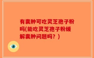 有囊肿可吃灵芝孢子粉吗(能吃灵芝孢子粉缓解囊肿问题吗？)