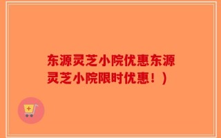 东源灵芝小院优惠东源灵芝小院限时优惠！)